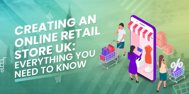 Creating an Online Retail Store UK: Everything You Need To Know